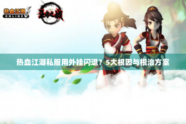 热血江湖私服用外挂闪退？5大根因与根治方案
