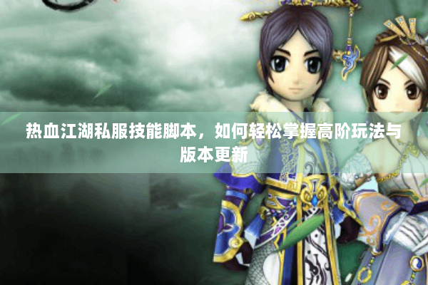 热血江湖私服技能脚本,如何轻松掌握高阶玩法与版本更新 热血江湖私服技能脚本,如何轻松掌握高阶玩法与版本更新