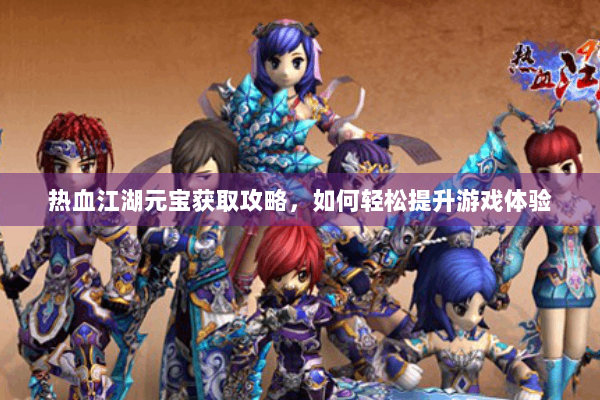 热血江湖元宝获取攻略,如何轻松提升游戏体验 热血江湖元宝获取攻略,如何轻松提升游戏体验