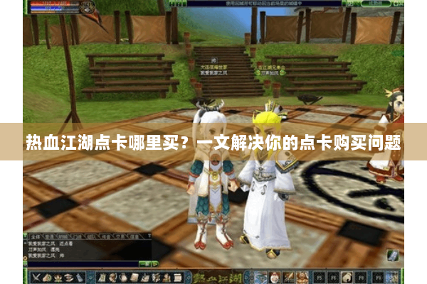 热血江湖点卡哪里买?一文解决你的点卡购买问题 热血江湖点卡哪里买?一文解决你的点卡购买问题
