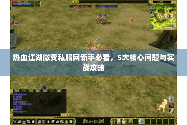 热血江湖微变私服网新手必看,5大核心问题与实战攻略 热血江湖微变私服网新手必看,5大核心问题与实战攻略