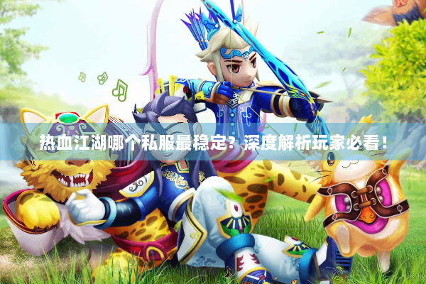 热血江湖哪个私服最稳定？深度解析玩家必看！