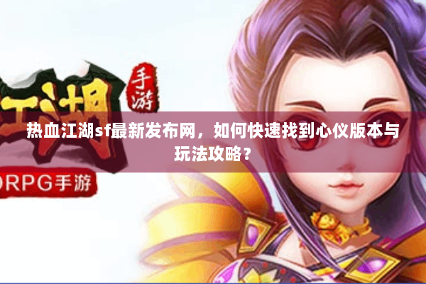 热血江湖sf最新发布网，如何快速找到心仪版本与玩法攻略？