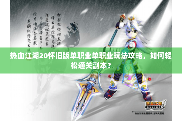 热血江湖20怀旧版单职业单职业玩法攻略，如何轻松通关副本？