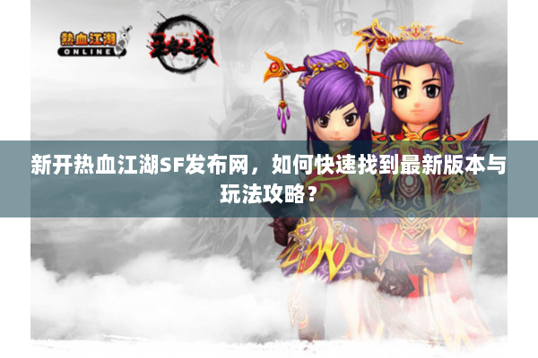 新开热血江湖SF发布网,如何快速找到最新版本与玩法攻略? 新开热血江湖SF发布网,如何快速找到最新版本与玩法攻略?