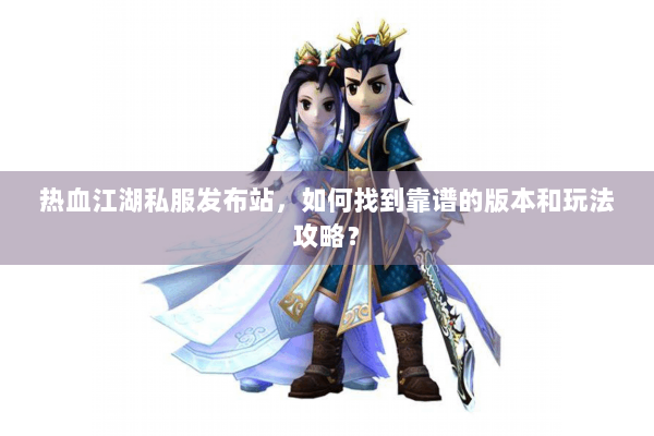 热血江湖私服发布站,如何找到靠谱的版本和玩法攻略? 热血江湖私服发布站,如何找到靠谱的版本和玩法攻略?