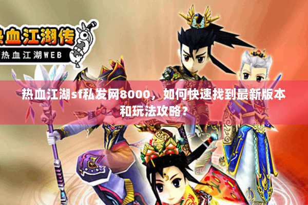 热血江湖sf私发网8000,如何快速找到最新版本和玩法攻略? 热血江湖sf私发网8000,如何快速找到最新版本和玩法攻略?