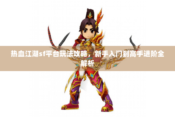 热血江湖sf平台玩法攻略，新手入门到高手进阶全解析
