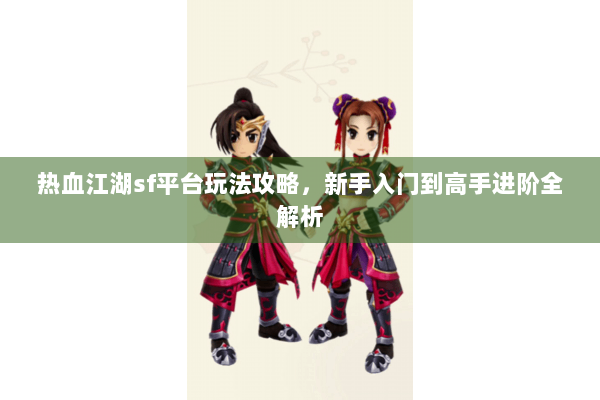 热血江湖sf平台玩法攻略，新手入门到高手进阶全解析