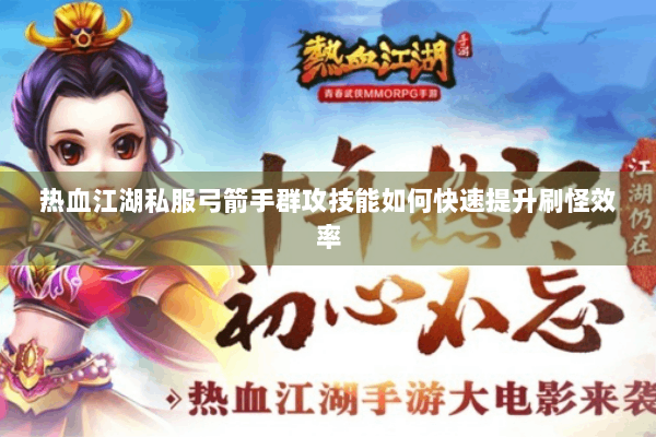 热血江湖私服弓箭手群攻技能如何快速提升刷怪效率 热血江湖私服弓箭手群攻技能如何快速提升刷怪效率