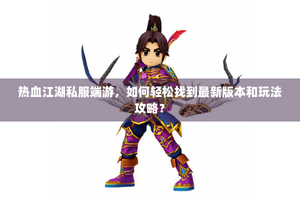热血江湖私服端游，如何轻松找到最新版本和玩法攻略？