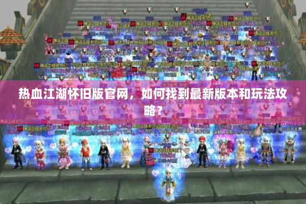 热血江湖怀旧版官网，如何找到最新版本和玩法攻略？