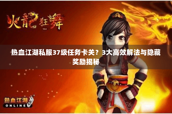 热血江湖私服37级任务卡关?3大高效解法与隐藏奖励揭秘 热血江湖私服37级任务卡关?3大高效解法与隐藏奖励揭秘
