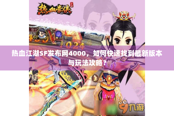 热血江湖SF发布网4000,如何快速找到最新版本与玩法攻略? 热血江湖SF发布网4000,如何快速找到最新版本与玩法攻略?