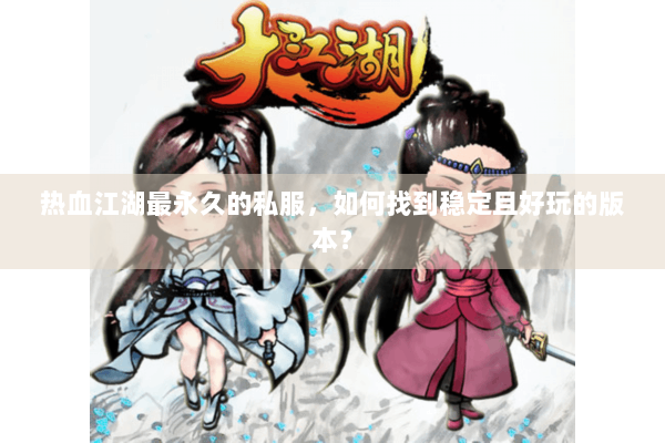 热血江湖最永久的私服，如何找到稳定且好玩的版本？