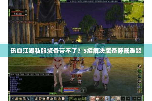 热血江湖私服装备带不了?5招解决装备穿戴难题 热血江湖私服装备带不了?5招解决装备穿戴难题