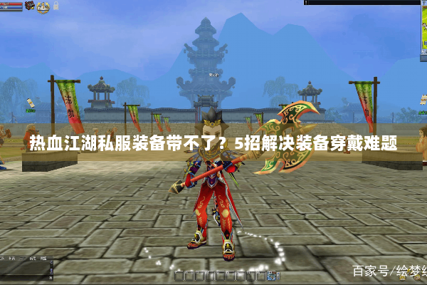 热血江湖私服装备带不了？5招解决装备穿戴难题