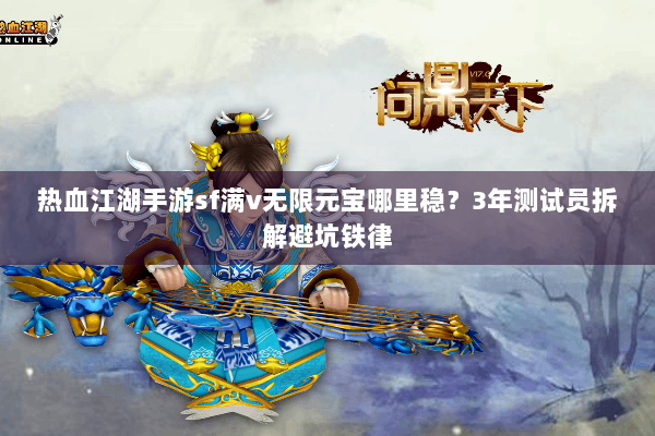 热血江湖手游sf满v无限元宝哪里稳？3年测试员拆解避坑铁律