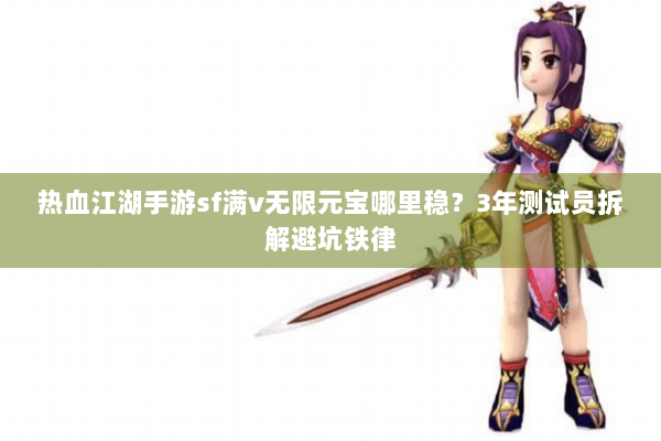 热血江湖手游sf满v无限元宝哪里稳？3年测试员拆解避坑铁律