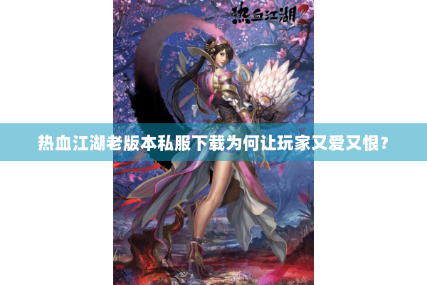 热血江湖老版本私服下载为何让玩家又爱又恨? 热血江湖老版本私服下载为何让玩家又爱又恨?