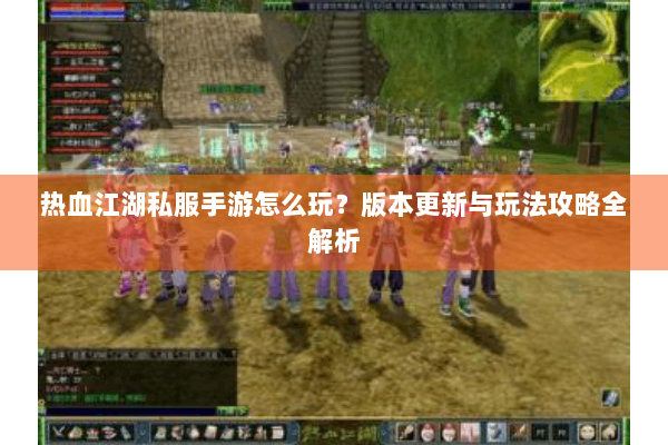 热血江湖私服手游怎么玩?版本更新与玩法攻略全解析 热血江湖私服手游怎么玩?版本更新与玩法攻略全解析