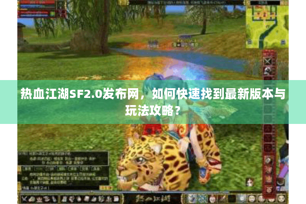 热血江湖SF2.0发布网,如何快速找到最新版本与玩法攻略? 热血江湖SF2.0发布网,如何快速找到最新版本与玩法攻略?