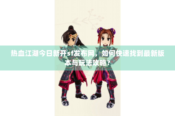 热血江湖今日新开sf发布网,如何快速找到最新版本与玩法攻略? 热血江湖今日新开sf发布网,如何快速找到最新版本与玩法攻略?