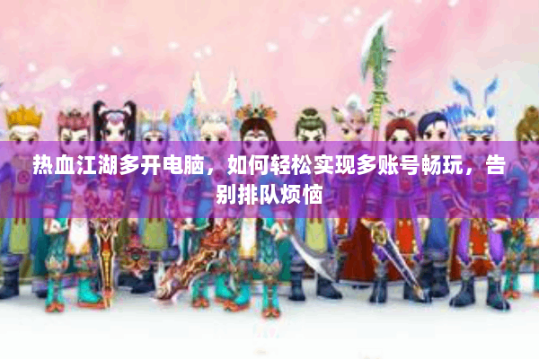 热血江湖多开电脑,如何轻松实现多账号畅玩,告别排队烦恼 热血江湖多开电脑,如何轻松实现多账号畅玩,告别排队烦恼