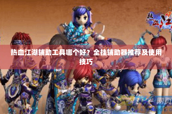热血江湖辅助工具哪个好?全挂辅助器推荐及使用技巧 热血江湖辅助工具哪个好?全挂辅助器推荐及使用技巧