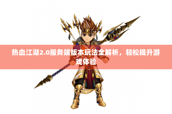 热血江湖2.0服务端版本玩法全解析,轻松提升游戏体验 热血江湖2.0服务端版本玩法全解析,轻松提升游戏体验