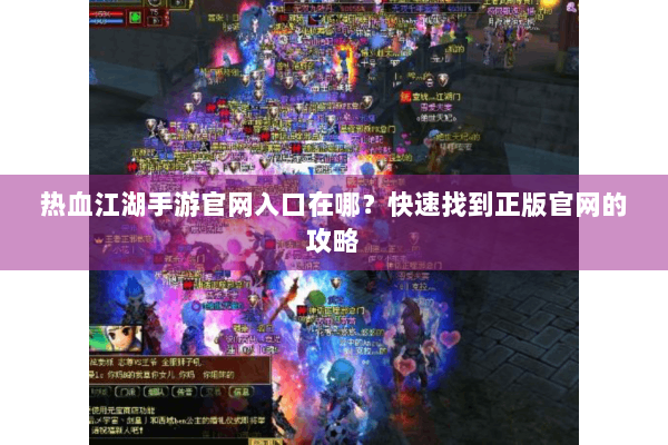热血江湖手游官网入口在哪？快速找到正版官网的攻略