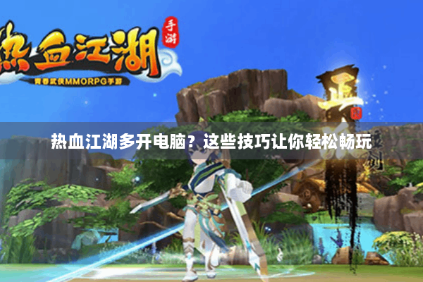 热血江湖多开电脑?这些技巧让你轻松畅玩 热血江湖多开电脑?这些技巧让你轻松畅玩