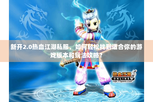 新开2.0热血江湖私服，如何轻松找到适合你的游戏版本和玩法攻略？