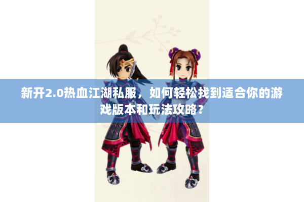 新开2.0热血江湖私服，如何轻松找到适合你的游戏版本和玩法攻略？