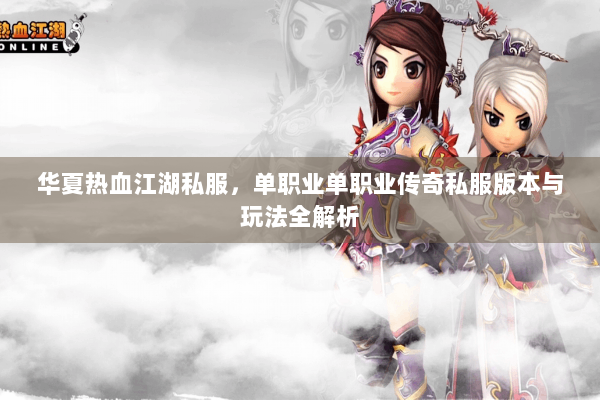 华夏热血江湖私服,单职业单职业传奇私服版本与玩法全解析 华夏热血江湖私服,单职业单职业传奇私服版本与玩法全解析