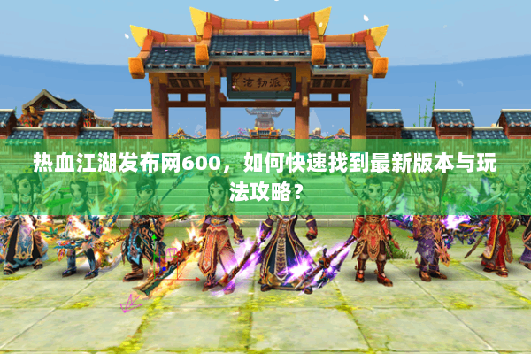 热血江湖发布网600，如何快速找到最新版本与玩法攻略？