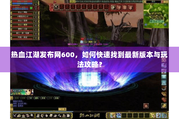 热血江湖发布网600，如何快速找到最新版本与玩法攻略？