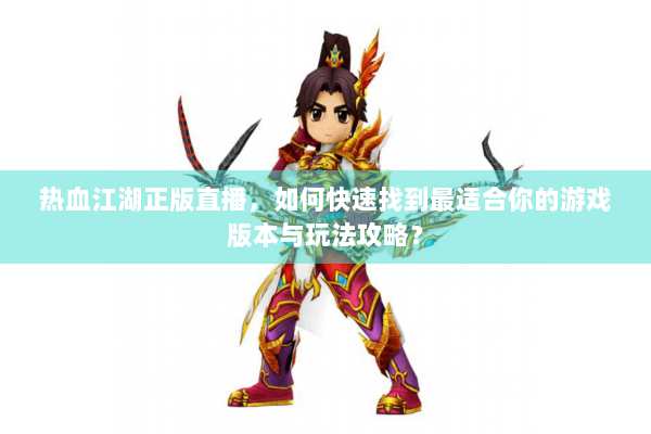 热血江湖正版直播，如何快速找到最适合你的游戏版本与玩法攻略？