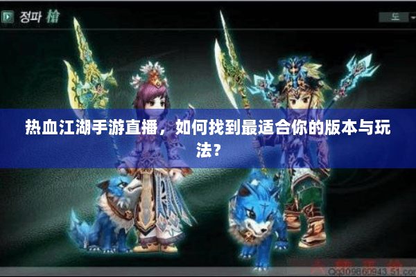 热血江湖手游直播，如何找到最适合你的版本与玩法？