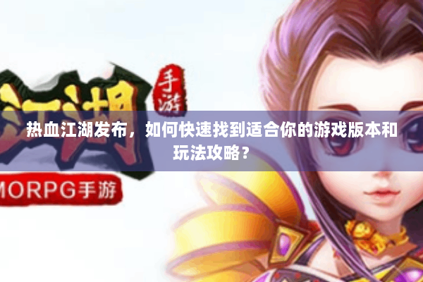 热血江湖发布，如何快速找到适合你的游戏版本和玩法攻略？