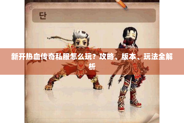 新开热血传奇私服怎么玩?攻略、版本、玩法全解析 新开热血传奇私服怎么玩?攻略、版本、玩法全解析