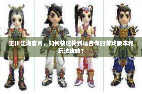 玉川江湖官网,如何快速找到适合你的游戏版本和玩法攻略? 玉川江湖官网,如何快速找到适合你的游戏版本和玩法攻略?