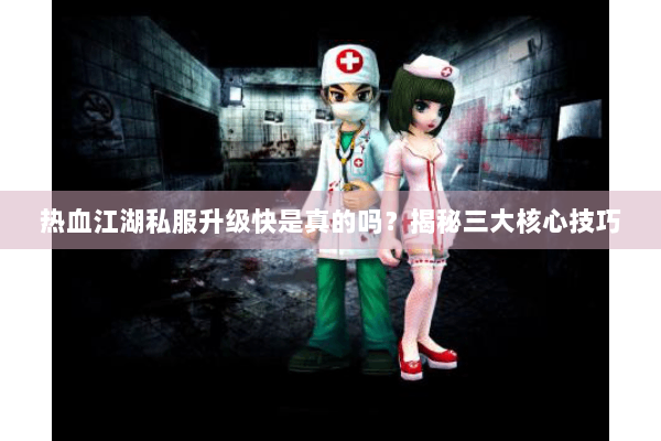 热血江湖私服升级快是真的吗?揭秘三大核心技巧 热血江湖私服升级快是真的吗?揭秘三大核心技巧
