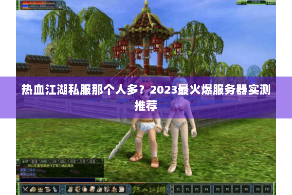热血江湖私服那个人多？2023最火爆服务器实测推荐