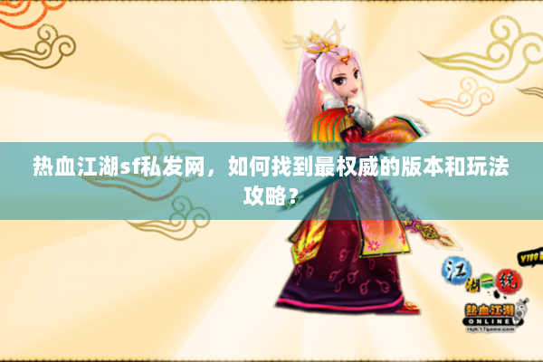 热血江湖sf私发网,如何找到最权威的版本和玩法攻略? 热血江湖sf私发网,如何找到最权威的版本和玩法攻略?