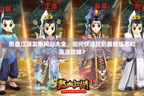 热血江湖发布网站大全,如何快速找到最新版本和玩法攻略? 热血江湖发布网站大全,如何快速找到最新版本和玩法攻略?