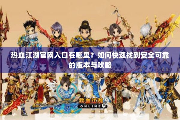 热血江湖官网入口在哪里?如何快速找到安全可靠的版本与攻略 热血江湖官网入口在哪里?如何快速找到安全可靠的版本与攻略