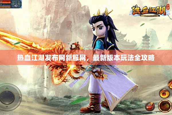 热血江湖发布网新服网，最新版本玩法全攻略