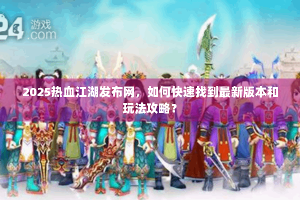 2025热血江湖发布网,如何快速找到最新版本和玩法攻略? 2025热血江湖发布网,如何快速找到最新版本和玩法攻略?