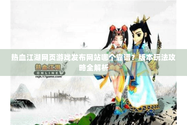热血江湖网页游戏发布网站哪个靠谱？版本玩法攻略全解析